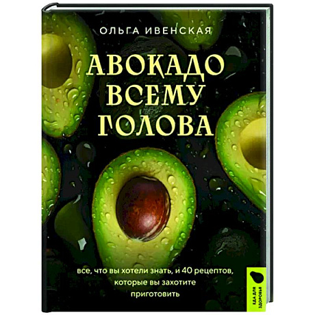 Фото Авокадо всему голова. Все, что вы хотели знать, и 40 рецептов, которые вы захотите приготовить