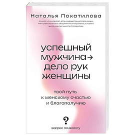 Успешный мужчина - дело рук женщины. Твой путь к женскому счастью и благополучию