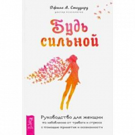 Будь сильной. Руководство для женщин по избавлению от тревоги и стресса с помощью принятия