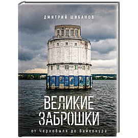 Великие заброшки. От Чернобыля до Байконура