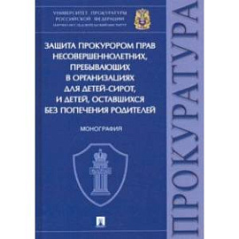 Защита прокурором прав несовершеннолетних, пребывающих в организациях для детей-сирот. Монография