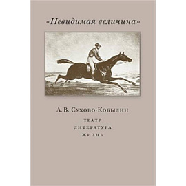 Невидимая величина. А. В. Сухово-Кобылин: театр, литература, жизнь