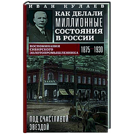 Под счастливой звездой. Как делали миллионные состояния в России. Воспоминания сибирского золотопром