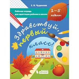 Здравствуй, первый класс! Рабочая тетрадь для адаптации ребенка в школе (1-5 недели)