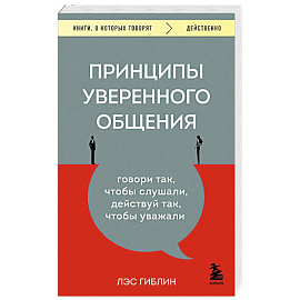 Принципы уверенного общения. Говори так, чтобы слушали, действуй так, чтобы уважали