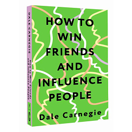 How to Win Friends and Influence People = Искусство завоевывать друзей и оказывать влияние на людей, эффективно общаться и расти как личность