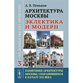 Архитектура Москвы: эклектика и модерн: Уцелевшая Москва прошлого. Памятники архитектуры Москвы, сохранившиеся к началу XXI века. Книга 3