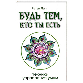 Будь тем, кто ты есть.Техники управления умом