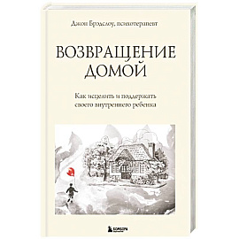 Возвращение домой. Как исцелить и поддержать своего внутреннего ребенка