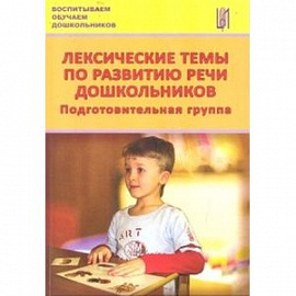 Лексические темы по развитию речи дошкольников. Подготовительная группа. Методическое пособие