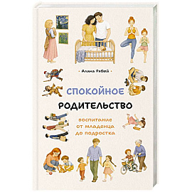 Спокойное родительство. Воспитание от младенца до подростка