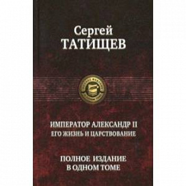 Император Александр II. Его жизнь и царствование. Полное издание в одном томе