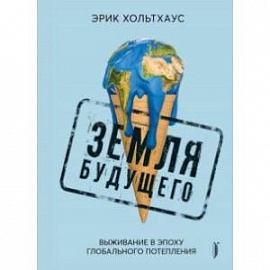 Земля будущего. Выживание в эпоху глобального потепления