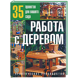 Работа с деревом:35 проектов для вашего сада:Практическое руководство