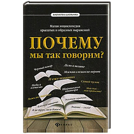 Почему мы так говорим? Малая энциклопедия крылатых и образных выражений