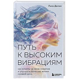 Путь к высоким вибрациям. Как влиять на свою энергию и улучшать качество жизни каждый день