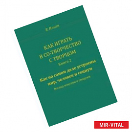 Как играть в Со-Творчество с Творцом. Книга 2. Как на самом деле устроены мир, человек и социум