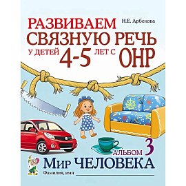 Развиваем связную речь у детей 4-5 лет с ОНР. Альбом 3. Мир человека