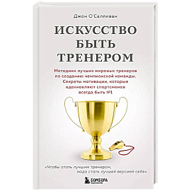 Искусство быть тренером. Методики лучших мировых тренеров по созданию чемпионской команды. Секреты мотивации, которые вдохновляют спортсменов всегда быть №1