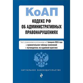Кодекс Российской Федерации об административных правонарушениях. Текст с изменениями и дополнениями на 1 февраля 2024 года + сравнительная таблица изменений + путеводитель по судебной практике