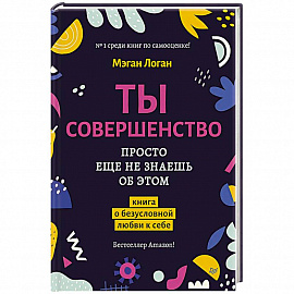 Ты совершенство. Просто еще не знаешь об этом. Книга о безусловной любви к себе