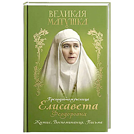 Великая матушка: Преподобномученица Елисавета Феодоровна. Житие. Воспоминания. Письма