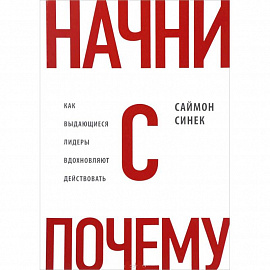 Начни с 'Почему?' Как выдающиеся лидеры вдохновляют действовать 