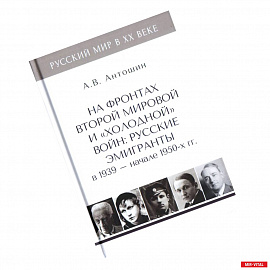 На фронтах Второй мировой и 'холодной'войн:Русские эмигранты в 1939-нач.1950 гг