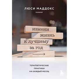 Измени жизнь к лучшему за год. Терапевтические практики на каждый месяц