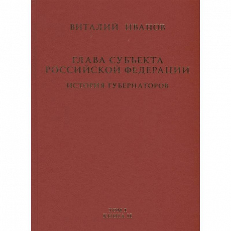 Фото Глава субъекта Российской Федерации. Историческое, юридическое и политическое исследование (История губернаторов) Том I. История. Книга II