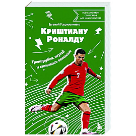 Криштиану Роналду. Тренируйся, играй и становись великим: все о любимом спортсмене для юных читателей