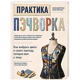 Практика пэчворка. Как выбрать цвета и сшить одежду, которая вам к лицу. Авторская методика Ксении Дмитриевой
