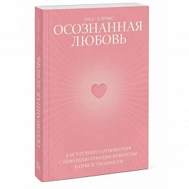 Осознанная любовь. Как улучшить отношения с помощью терапии принятия и ответственности