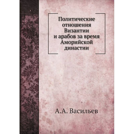 Фото Политические отношения Византии и арабов за время Аморийской династии. (репринтное изд.)