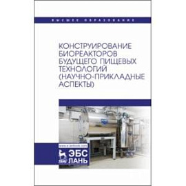 Конструирование биореакторов будущего пищевых технологий (научно-прикладные аспекты). Учебник