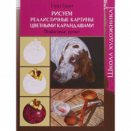 Школа художника. Рисуем реалистичные картины цветными карандашами,пошаговые уроки