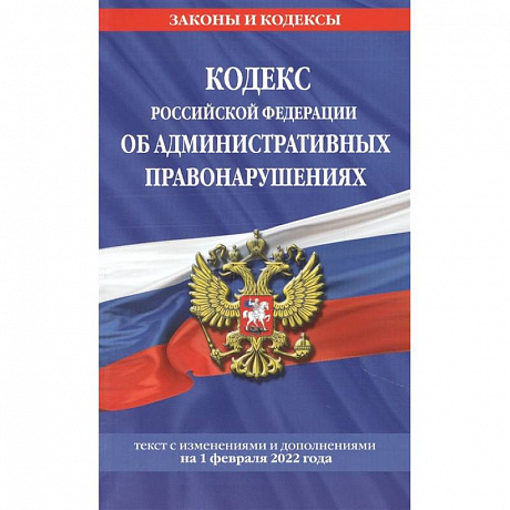 Фото Кодекс Российской Федерации об административных правонарушениях: текст с изменениями и дополнениями на 1 февраля 2022 года