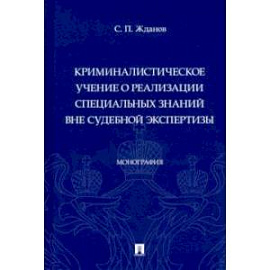 Криминалистическое учение о реализации специальных знаний вне судебной экспертизы. Монография