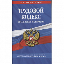 Трудовой кодекс Российской Федерации: текст с посл. изм. и доп. на 20 мая 2021 г.