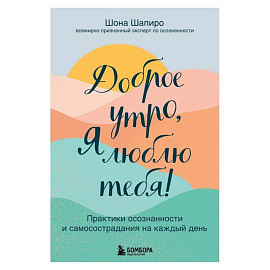 Доброе утро, я люблю тебя! Практики осознанности и самосострадания на каждый день
