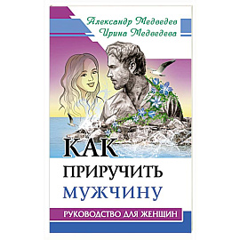 Как приручить мужчину. Руководство для женщины