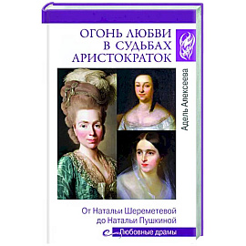 Огонь любви в судьбах аристократок. От Натальи Шереметьевой до Натальи Пушкиной