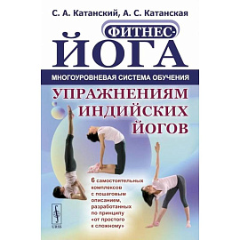 Фитнес-йога: Многоуровневая система обучения упражнениям индийских йогов (пер.): 6 самостоятельных комплексов с пошаговым описанием