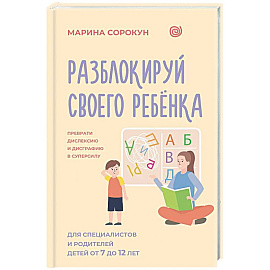 Разблокируй своего ребенка: преврати дислексию и дисграфию в суперсилу. Для специалистов и родителей детей 7–12 лет