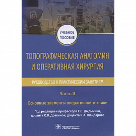 Топографическая анатомия и оперативная хирургия. Руководство к практическим занятиям. В 2-х частях. Часть II. Основные элементы оперативной техники: учебное пособие