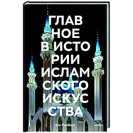 Главное в истории исламского искусства. Ключевые произведения, эпохи, династии, техники