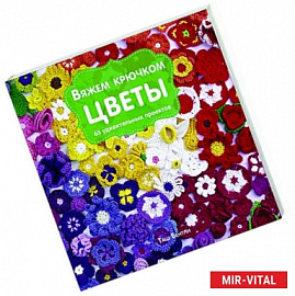 Вяжем крючком ЦВЕТЫ. 65 удивительных проектов
