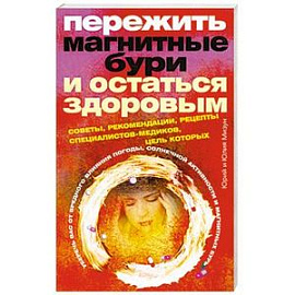 Пережить магнитные бури и остаться здоровым. Советы, рекомендации, рецепты специалистов-медиков, цель которых уберечь вас от вредного влияния погоды, солнечной активности и магнитных бурь