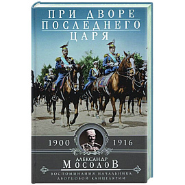 При дворе последнего царя. Воспоминания начальника дворцовой канцелярии. 1900—1916