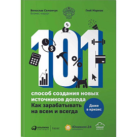 101 способ создания новых источников дохода. Как зарабатывать на всем и всегда